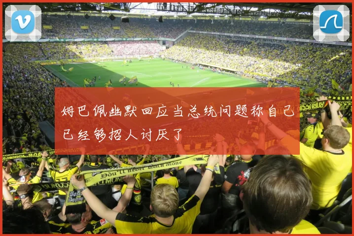 姆巴佩幽默回应当总统问题称自己已经够招人讨厌了