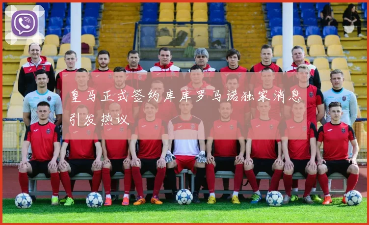 皇马正式签约库库罗马诺独家消息引发热议