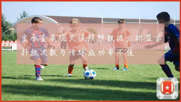 金承奎表现失误频频数据分析显示扑救次数与传球成功率不佳