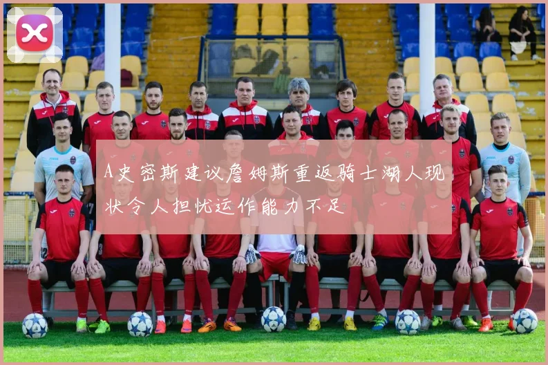 A史密斯建议詹姆斯重返骑士湖人现状令人担忧运作能力不足