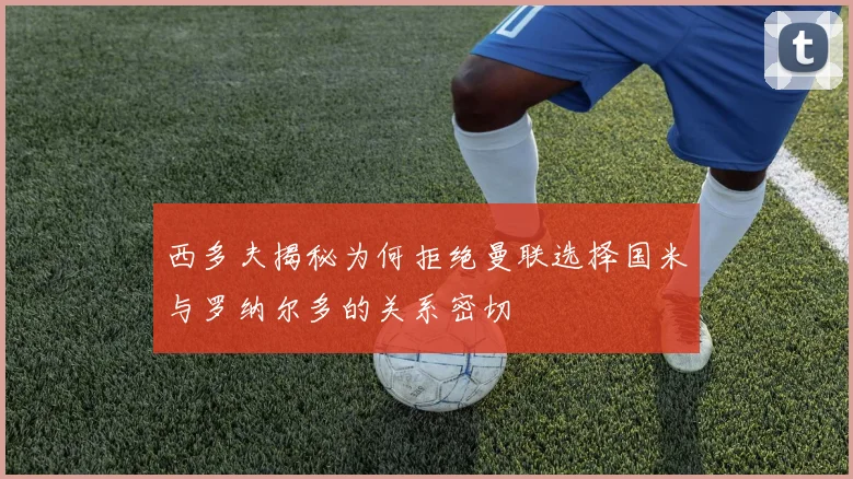 西多夫揭秘为何拒绝曼联选择国米与罗纳尔多的关系密切