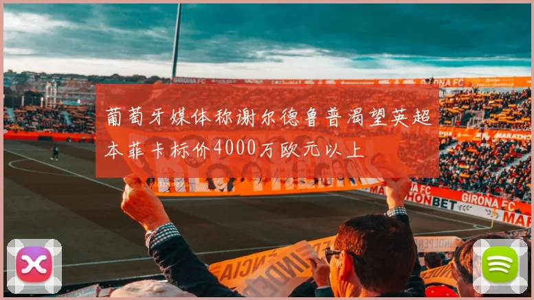 葡萄牙媒体称谢尔德鲁普渴望英超本菲卡标价4000万欧元以上