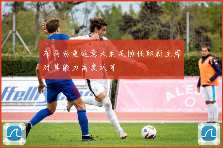 布冯或重返意大利足协任职新主席对其能力高度认可