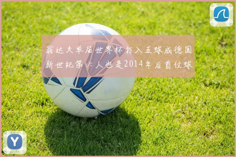 翁达夫单届世界杯打入五球成德国新世纪第六人也是2014年后首位球员