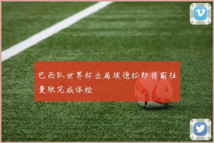 巴西队世界杯出局埃德松即将前往曼联完成体检